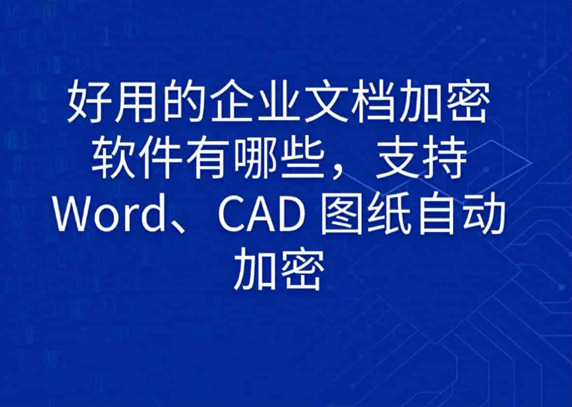 好用的企业文档加密软件有哪些,支持 Word、CAD 图纸自动加密